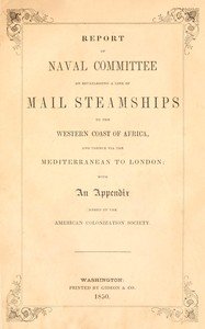 Cover of Report of the naval committee to the House of Representatives, August, 1850, in favor of the establishment of a line of mail steamships to the western coast of Africa, and thence via the Mediterranean to London; designed to promote the emigration of free persons of color from the United States to Liberia: also to increase the steam navy, and to extend the commerce of the United States.